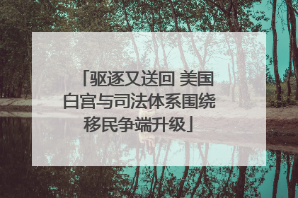 驱逐又送回 美国白宫与司法体系围绕移民争端升级