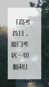 高考首日，厦门考区一切顺利