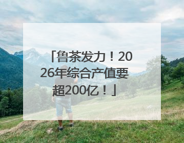 鲁茶发力！2026年综合产值要超200亿！