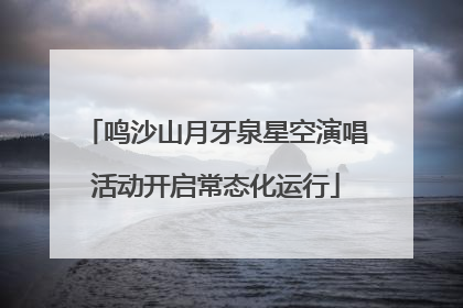 鸣沙山月牙泉星空演唱活动开启常态化运行