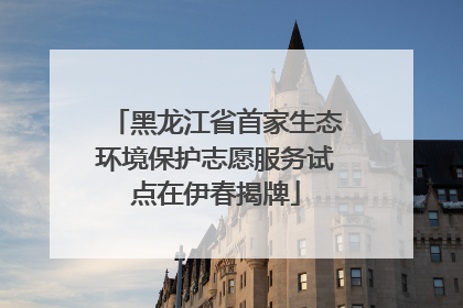 黑龙江省首家生态环境保护志愿服务试点在伊春揭牌