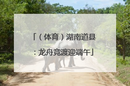 （体育）湖南道县：龙舟竞渡迎端午
