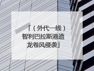 （外代一线）智利巴拉斯港遭龙卷风侵袭