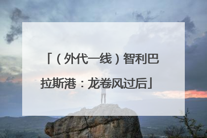 （外代一线）智利巴拉斯港：龙卷风过后