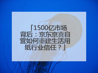1500亿市场背后：京东京喜自营如何重建生活用纸行业信任？