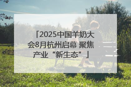 2025中国羊奶大会8月杭州启幕 聚焦产业“新生态”