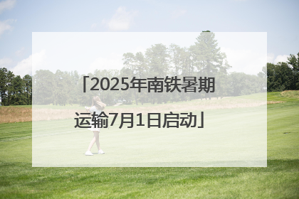 2025年南铁暑期运输7月1日启动