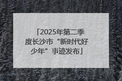 2025年第二季度长沙市“新时代好少年”事迹发布