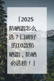2025防晒霜怎么选？口碑好的10款防晒霜，防晒必选榜！