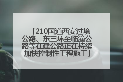 210国道西安过境公路、东三环至临潼公路等在建公路正在持续加快控制性工程施工