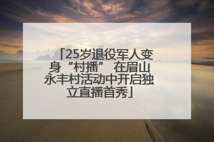 25岁退役军人变身“村播” 在眉山永丰村活动中开启独立直播首秀
