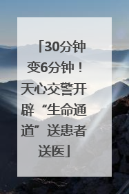 30分钟变6分钟！天心交警开辟“生命通道”送患者送医