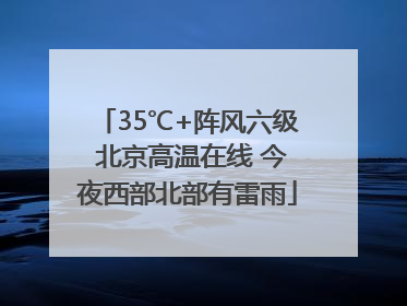 35℃+阵风六级 北京高温在线 今夜西部北部有雷雨