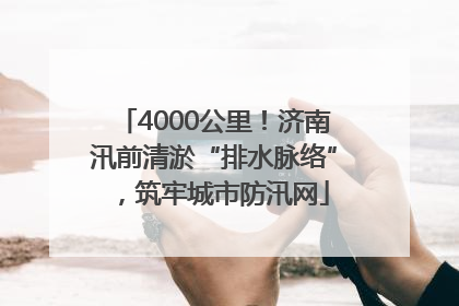 4000公里！济南汛前清淤“排水脉络”，筑牢城市防汛网