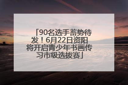 90名选手蓄势待发！6月22日资阳将开启青少年书画传习市级选拔赛