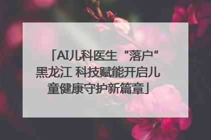 AI儿科医生“落户”黑龙江 科技赋能开启儿童健康守护新篇章