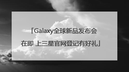 Galaxy全球新品发布会在即 上三星官网登记有好礼